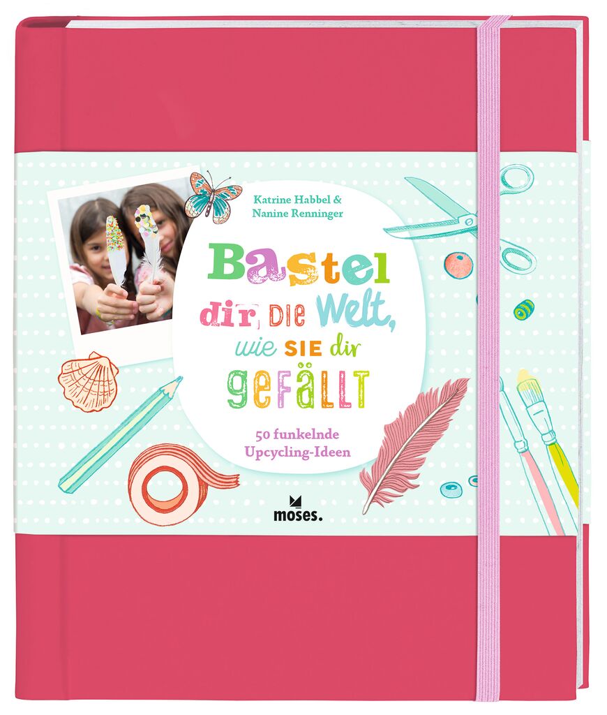 Bastel dir die Welt, wie sie dir gefällt - 50 funkelnde Upcycling-Ideen